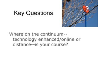 Key Questions Where on the continuum--technology enhanced/online or distance--is your course?