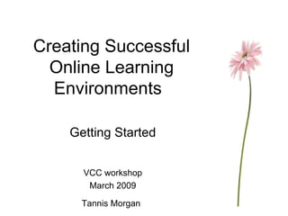 Creating Successful Online Learning Environments Getting Started VCC workshop March 2009 Tannis Morgan   