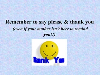 Remember to say please & thank you (even if your mother isn’t here to remind you!!) 