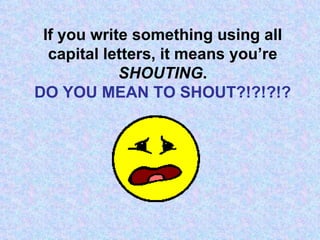 If you write something using all capital letters, it means you’re   SHOUTING . DO YOU MEAN TO SHOUT?!?!?!? 