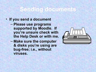 Sending documents If you send a document Please use programs supported by Moodle.  If you’re unsure check with the Help Desk or with me. Make sure the computer & disks you’re using are bug-free; i.e., without viruses. 