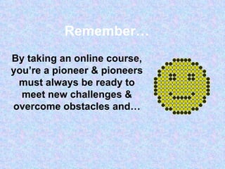 By taking an online course, you’re a pioneer & pioneers must always be ready to meet new challenges & overcome obstacles and… Remember… 