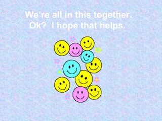 We’re all in this together.  Ok?  I hope that helps.  