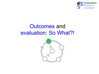 Outcomes and
evaluation: So What?!
 