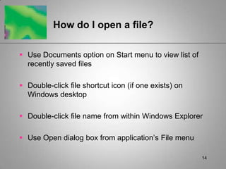 14How do I open a file?Use Documents option on Start menu to view list of recently saved filesDouble-click file shortcut icon (if one exists) on Windows desktopDouble-click file name from within Windows ExplorerUse Open dialog box from application’s File menu
