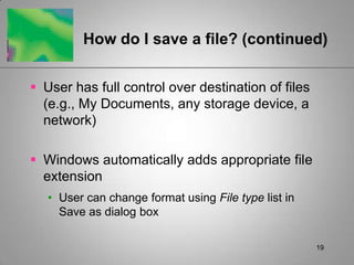 19How do I save a file? (continued)User has full control over destination of files (e.g., My Documents, any storage device, a network)Windows automatically adds appropriate file extensionUser can change format using File type list in Save as dialog box