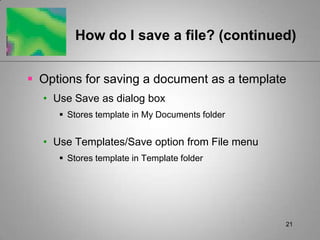 21How do I save a file? (continued)Options for saving a document as a templateUse Save as dialog boxStores template in My Documents folderUse Templates/Save option from File menuStores template in Template folder