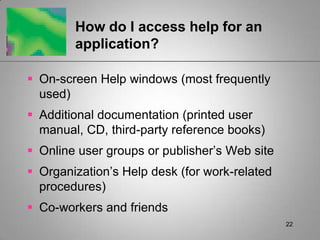 22How do I access help for an application?On-screen Help windows (most frequently used)Additional documentation (printed user manual, CD, third-party reference books)Online user groups or publisher’s Web siteOrganization’s Help desk (for work-related procedures)Co-workers and friends