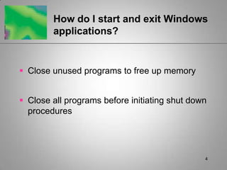 4How do I start and exit Windows applications? Close unused programs to free up memoryClose all programs before initiating shut down procedures