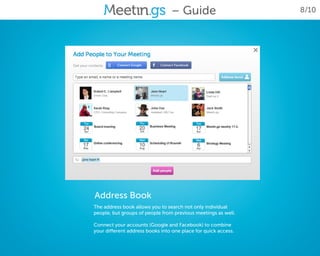 – Guide                        8/10




Address Book
The address book allows you to search not only individual
people, but groups of people from previous meetings as well.

Connect your accounts (Google and Facebook) to combine
your different address books into one place for quick access.
 