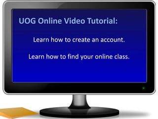UOG Online Video Tutorial: Learn how to create an account. Learn how to find your online class. 