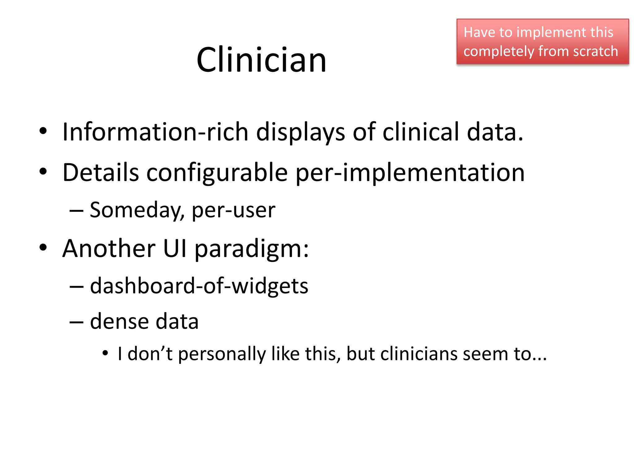 Have to implement this

                 Clinician                         completely from scratch




• Information-rich displays of clinical data.
• Details configurable per-implementation
  – Someday, per-user
• Another UI paradigm:
  – dashboard-of-widgets
  – dense data
     • I don’t personally like this, but clinicians seem to...
 