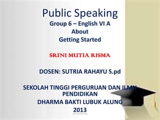 Public Speaking
Group 6 – English VI A
About
Getting Started
SRINI MUTIA RISMA
DOSEN: SUTRIA RAHAYU S.pd
SEKOLAH TINGGI PERGURUAN DAN ILMU
PENDIDIKAN
DHARMA BAKTI LUBUK ALUNG
2013
 