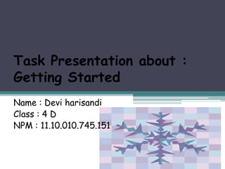 Task Presentation about :
Getting Started
Name : Devi harisandi
Class : 4 D
NPM : 11.10.010.745.151
 
