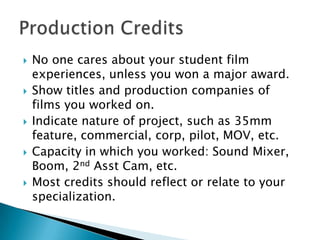  No one cares about your student film
experiences, unless you won a major award.
 Show titles and production companies o...
