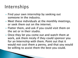  Find your own internship by seeking out
someone in the industry.
 Meet these individuals at the monthly meetings,
or se...