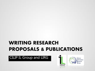 WRITING RESEARCH 
PROPOSALS & PUBLICATIONS 
CILIP IL Group and LIRG 
 