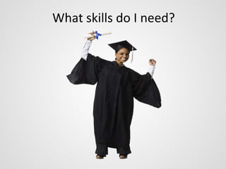 What skills do I need? 
 