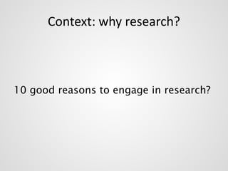 Context: why research? 
10 good reasons to engage in research? 
 