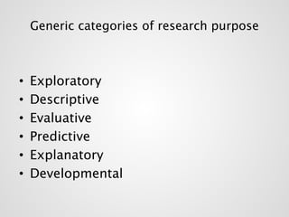 Generic categories of research purpose 
• Exploratory 
• Descriptive 
• Evaluative 
• Predictive 
• Explanatory 
• Developmental 
 