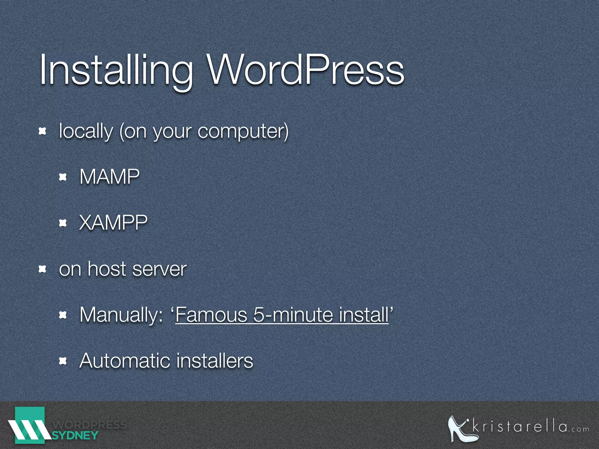 Installing WordPress
locally (on your computer)
MAMP
XAMPP
on host server
Manually: ‘Famous 5-minute install’
Automatic installers