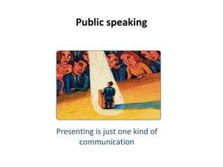 Public speaking
Presenting is just one kind of
communication
 