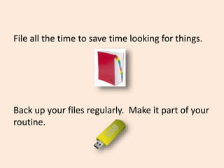 File all the time to save time looking for things.
Back up your files regularly. Make it part of your
routine.
 