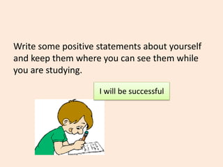 Write some positive statements about yourself
and keep them where you can see them while
you are studying.
I will be successful
 