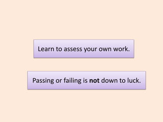 Learn to assess your own work.
Passing or failing is not down to luck.
 