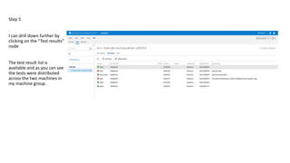 Step 5
I can drill down further by
clicking on the “Test results”
node
The test result list is
available and as you can see
the tests were distributed
across the two machines in
my machine group.
 