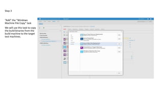 Step 3
“Add” the “Windows
Machine File Copy” task
We will use this task to copy
the build binaries from the
build machine to the target
test machines.
 