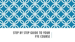 STEP BY STEP GUIDE TO
YOUR
FYE COURSE
 