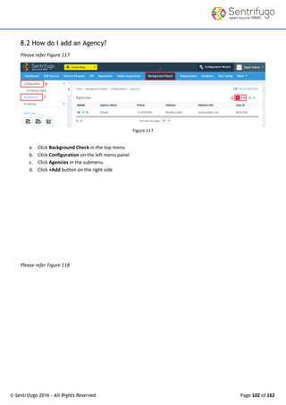 © Sentrifugo 2016 - All Rights Reserved Page 102 of 162
8.2 How do I add an Agency?
Please refer Figure 117
Figure 117
a. Click Background Check in the top menu
b. Click Configuration on the left menu panel
c. Click Agencies in the submenu
d. Click +Add button on the right side
Please refer Figure 118
 
