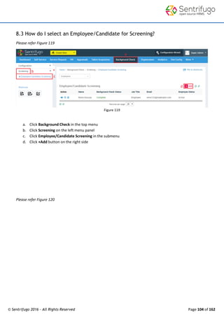 © Sentrifugo 2016 - All Rights Reserved Page 104 of 162
8.3 How do I select an Employee/Candidate for Screening?
Please refer Figure 119
Figure 119
a. Click Background Check in the top menu
b. Click Screening on the left menu panel
c. Click Employee/Candidate Screening in the submenu
d. Click +Add button on the right side
Please refer Figure 120
 