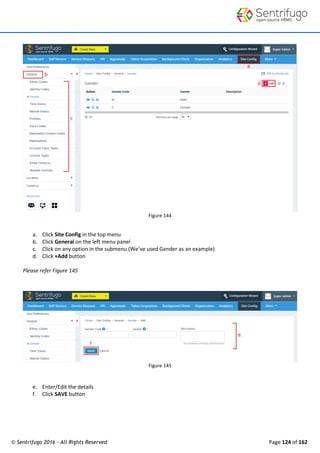 © Sentrifugo 2016 - All Rights Reserved Page 124 of 162
Figure 144
a. Click Site Config in the top menu
b. Click General on the left menu panel
c. Click on any option in the submenu (We’ve used Gender as an example)
d. Click +Add button
Please refer Figure 145
Figure 145
e. Enter/Edit the details
f. Click SAVE button
 