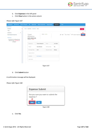 © Sentrifugo 2016 - All Rights Reserved Page 137 of 162
b. Click Expenses in the left panel
c. Click View button in the action column
Please refer Figure 167
Figure 167
d. Click Submit button
A confirmation message will be displayed.
Please refer Figure 168
Figure 168
e. Click Yes
 