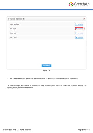 © Sentrifugo 2016 - All Rights Reserved Page 143 of 162
Figure 178
f. Click Forward button against the Manager’s name to whom you want to forward the expense to
The other manager will receive an email notification informing him about the forwarded expense. He/she can
Approve/Reject/Forward the expense.
 