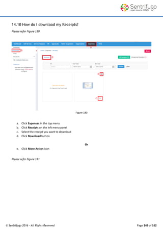© Sentrifugo 2016 - All Rights Reserved Page 145 of 162
14.10 How do I download my Receipts?
Please refer Figure 180
Figure 180
a. Click Expenses in the top menu
b. Click Receipts on the left menu panel
c. Select the receipt you want to download
d. Click Download button
Or
e. Click More Action icon
Please refer Figure 181
 