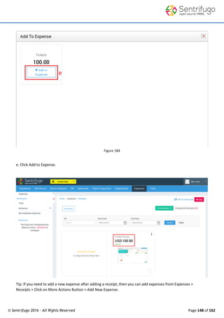 © Sentrifugo 2016 - All Rights Reserved Page 148 of 162
Figure 184
e. Click Add to Expense.
Tip: If you need to add a new expense after adding a receipt, then you can add expenses from Expenses >
Receipts > Click on More Actions Button > Add New Expense.
 