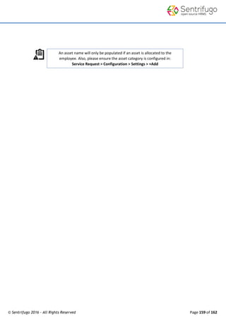 © Sentrifugo 2016 - All Rights Reserved Page 159 of 162
An asset name will only be populated if an asset is allocated to the
employee. Also, please ensure the asset category is configured in:
Service Request > Configuration > Settings > +Add
 