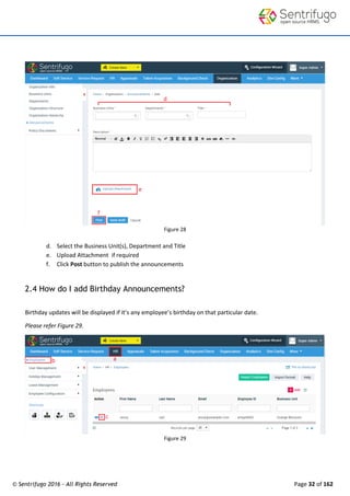 © Sentrifugo 2016 - All Rights Reserved Page 32 of 162
Figure 28
d. Select the Business Unit(s), Department and Title
e. Upload Attachment if required
f. Click Post button to publish the announcements
2.4 How do I add Birthday Announcements?
Birthday updates will be displayed if it’s any employee’s birthday on that particular date.
Please refer Figure 29.
Figure 29
 