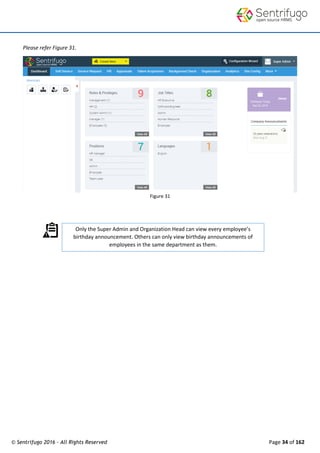 © Sentrifugo 2016 - All Rights Reserved Page 34 of 162
Only the Super Admin and Organization Head can view every employee’s
birthday announcement. Others can only view birthday announcements of
employees in the same department as them.
Please refer Figure 31.
Figure 31
 