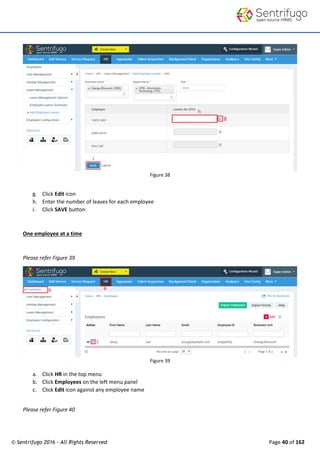 © Sentrifugo 2016 - All Rights Reserved Page 40 of 162
Figure 38
g. Click Edit icon
h. Enter the number of leaves for each employee
i. Click SAVE button
One employee at a time
Please refer Figure 39
Figure 39
a. Click HR in the top menu
b. Click Employees on the left menu panel
c. Click Edit icon against any employee name
Please refer Figure 40
 