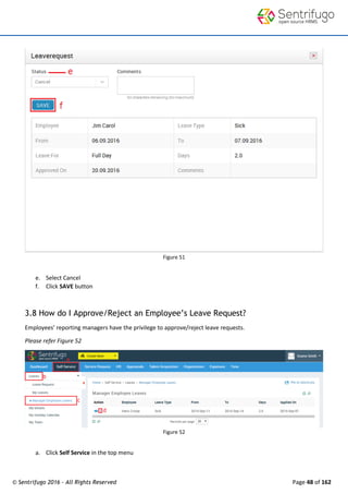 © Sentrifugo 2016 - All Rights Reserved Page 48 of 162
Figure 51
e. Select Cancel
f. Click SAVE button
3.8 How do I Approve/Reject an Employee’s Leave Request?
Employees’ reporting managers have the privilege to approve/reject leave requests.
Please refer Figure 52
Figure 52
a. Click Self Service in the top menu
 