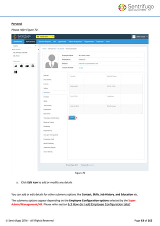© Sentrifugo 2016 - All Rights Reserved Page 63 of 162
Personal
Please refer Figure 70
Figure 70
a. Click Edit icon to add or modify any details
You can add or edit details for other submenu options like Contact, Skills, Job History, and Education etc.
The submenu options appear depending on the Employee Configuration options selected by the Super
Admin/Management/HR. Please refer section 6.5 How do I add Employee Configuration tabs?
 