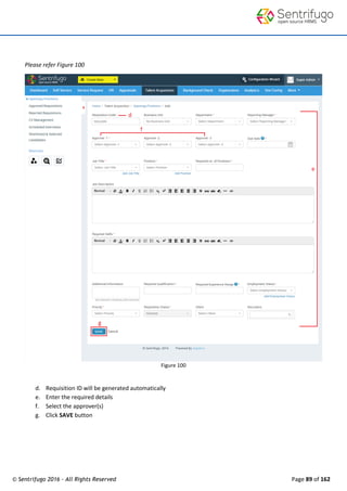 © Sentrifugo 2016 - All Rights Reserved Page 89 of 162
Please refer Figure 100
Figure 100
d. Requisition ID will be generated automatically
e. Enter the required details
f. Select the approver(s)
g. Click SAVE button
 