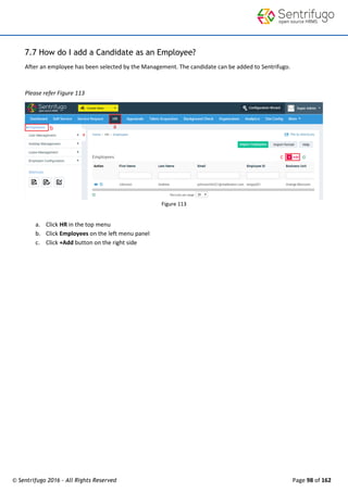 © Sentrifugo 2016 - All Rights Reserved Page 98 of 162
7.7 How do I add a Candidate as an Employee?
After an employee has been selected by the Management. The candidate can be added to Sentrifugo.
Please refer Figure 113
Figure 113
a. Click HR in the top menu
b. Click Employees on the left menu panel
c. Click +Add button on the right side
 