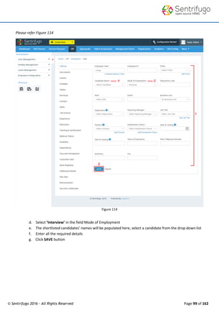 © Sentrifugo 2016 - All Rights Reserved Page 99 of 162
Please refer Figure 114
Figure 114
d. Select ‘Interview’ in the field Mode of Employment
e. The shortlisted candidates’ names will be populated here, select a candidate from the drop down list
f. Enter all the required details
g. Click SAVE button
 