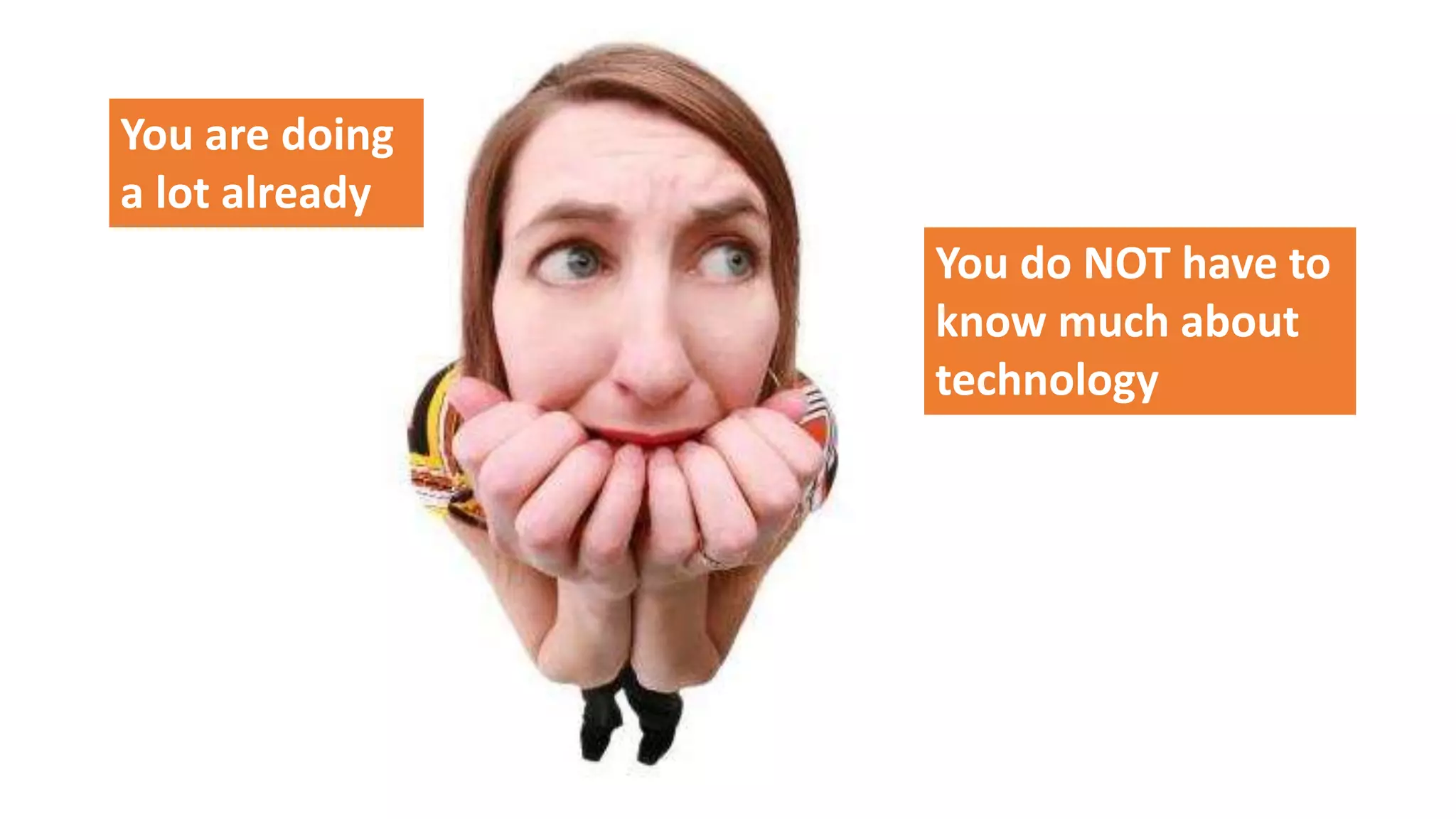 You are doing
a lot already
You do NOT have to
know much about
technology
