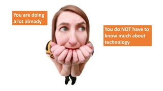 You are doing
a lot already
You do NOT have to
know much about
technology
 